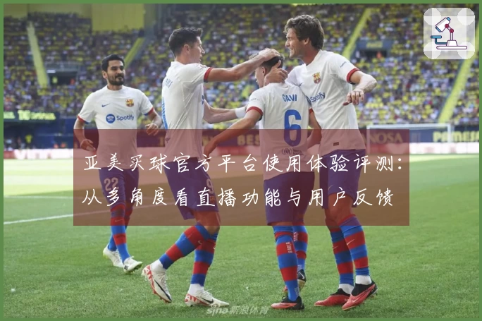 亚美买球官方平台使用体验评测：从多角度看直播功能与用户反馈