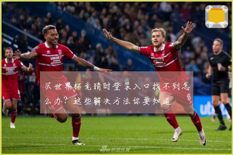 买世界杯竞猜时登录入口找不到怎么办？这些解决方法你要知道