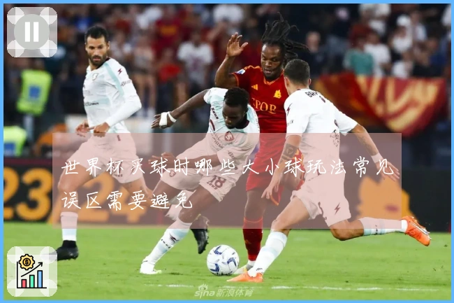 世界杯买球时哪些大小球玩法常见误区需要避免