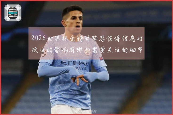 2026世界杯竞猜时阵容伤停信息对投注的影响有哪些需要关注的细节