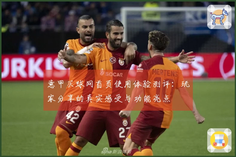 意甲买球网首页使用体验测评：玩家分享的真实感受与功能亮点