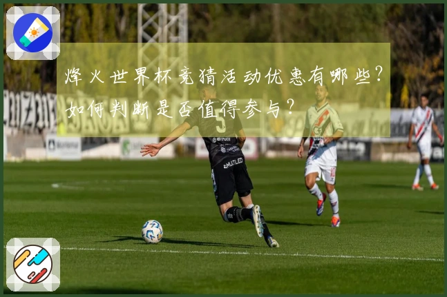 烽火世界杯竞猜活动优惠有哪些？如何判断是否值得参与？